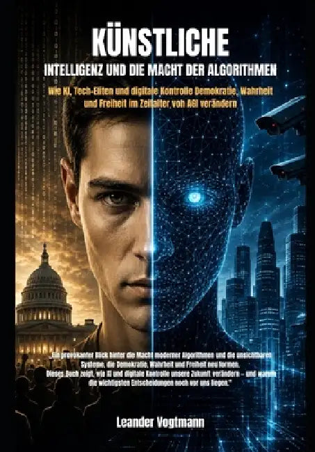 Künstliche Intelligenz Und Die Macht Der Algorithmen: Wie KI, Tech-Eliten und digitale Kontrolle Demokratie, Wahrheit und Freiheit im Zeitalter von AG by Leander Vogtmann