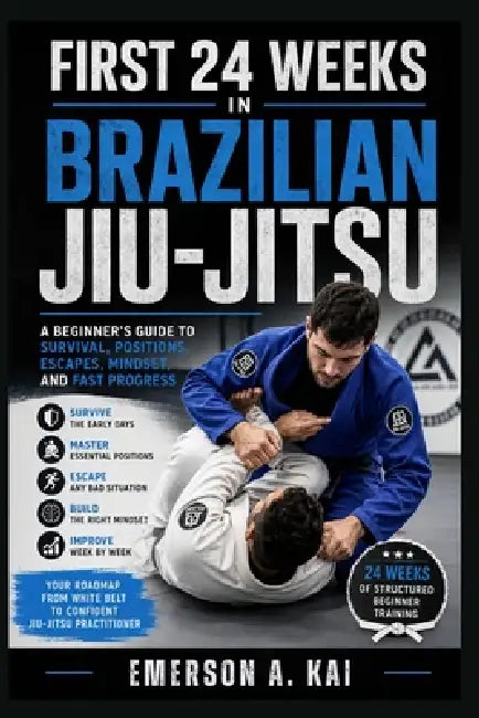 First 24 Weeks in Brazilian Jiu-Jitsu: A Beginner's Guide to Survival, Positions, Escapes, Mindset, and Fast Progress by Emerson A. Kai