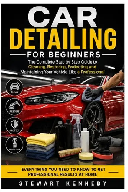 Car Detailing for Beginners: The Complete Step by Step Guide to Cleaning, Restoring, Protecting and Maintaining Your Vehicle Like a Professional by Stewart Kennedy