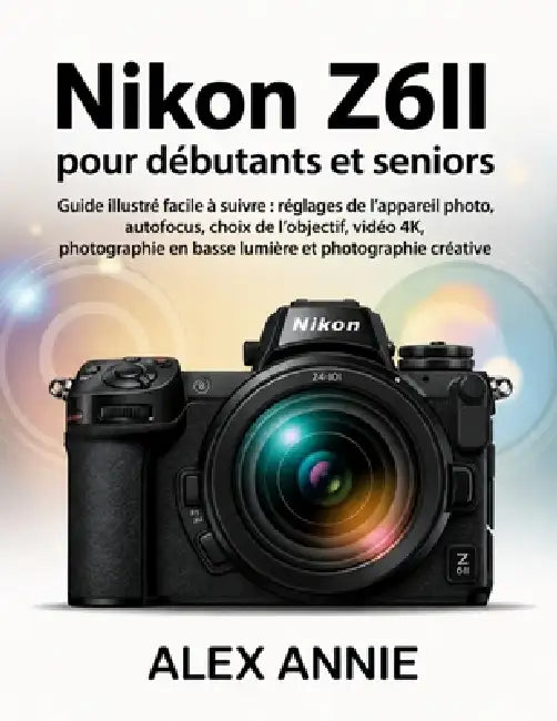Nikon Z6II pour débutants et seniors: Guide illustré facile à suivre: réglages de l'appareil photo, autofocus, choix de l'objectif, vidéo 4K, photogra by Alex Annie