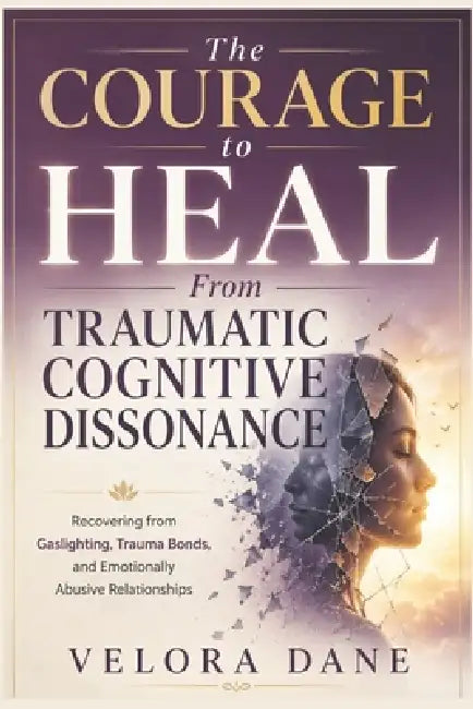 The Courage to Heal From Traumatic Cognitive Dissonance: Recovering from Gaslighting, Trauma Bonds, and Emotionally Abusive Relationships by Velora Dane