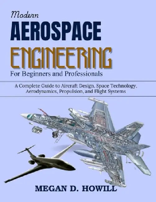 Modern Aerospace Engineering for Beginners and Professionals: A Complete Guide to Aircraft Design, Space Technology, Aerodynamics, Propulsion, and Fli by Megan D. Howill
