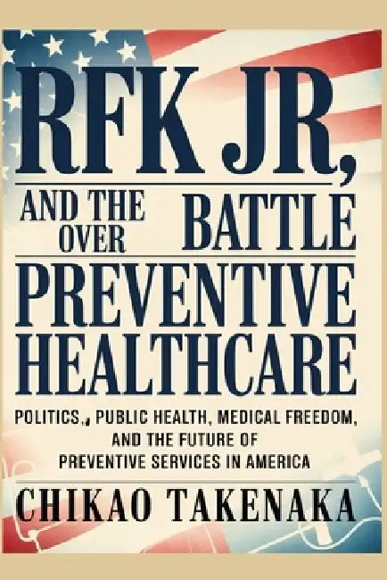 RFK Jr. and the Battle Over Preventive Healthcare: Politics, Public Health, Medical Freedom, and the Future of Preventive Services in America by Chikao Takenaka