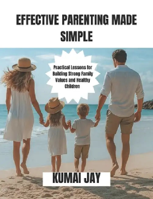 Effective Parenting Made Simple: Practical Lessons for Building Strong Family Values and Healthy Children by Kumai Jay