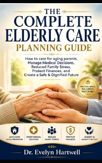 The Complete Elderly Care Planning Guide: How to care for ageing parents, manage medical decisions, reduce family stress, protect finances, and create by Evelyn Hartwell
