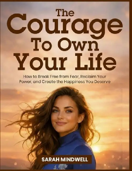 The Courage to Own Your Life: How to Break Free from Fear, Reclaim Your Power, and Create the Happiness You Deserve by Sarah Mindwell