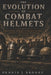 The Evolution of Combat Helmets: A History of Protection, Innovation, and Survival by Dennis Brooks