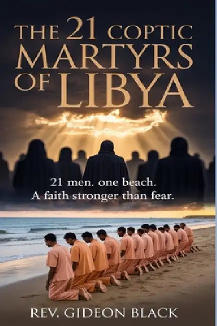 The 21 Coptic Martyrs of Libya: 21 Men. One Beach. A Faith Stronger Than Fear by Gideon Black