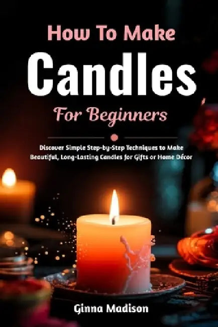 How To Make Candles For Beginners: Discover Simple Step-by-Step Techniques to Make Beautiful, Long-Lasting Candles for Gifts or Home Décor by Ginna Madison