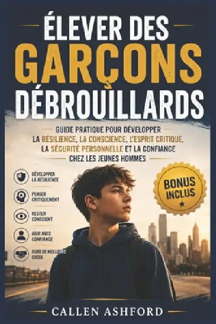 Élever des garçons débrouillards: Guide pratique pour développer la résilience, la conscience, l'esprit critique, la sécurité personnelle et la confia by Callen Ashford