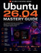 Ubuntu 26.04 Mastery Guide: The Complete Professional Handbook for Modern Linux Users, Developers, and System Administrators by Donald B. Mullin