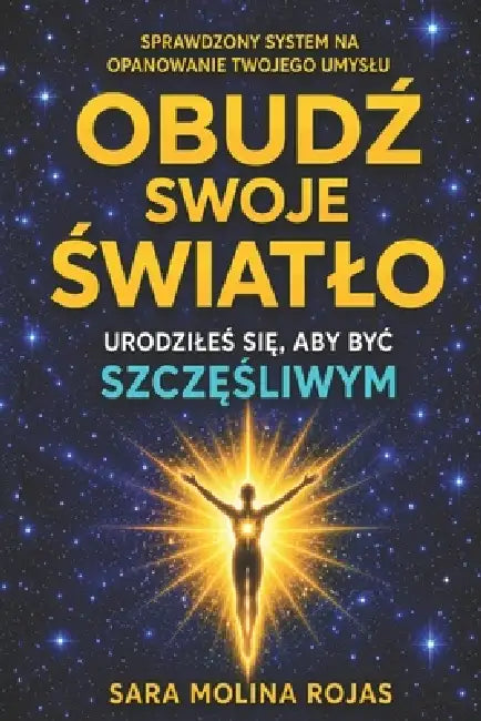 Obudź Swoje Światlo: Urodzileś Się, Aby Byc Szczęśliwym by Sara Molina Rojas