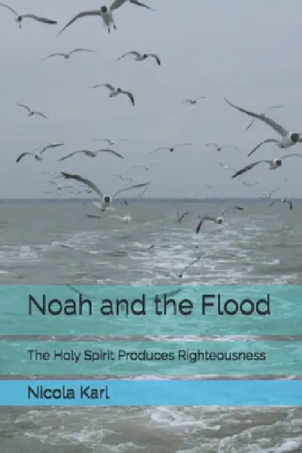 Noah and the Flood: The Holy Spirit Produces Righteousness by Nicola Karl