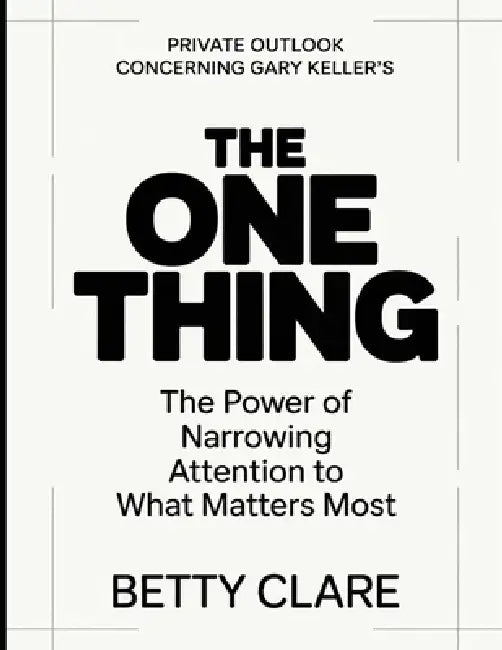 Private Outlook Concerning Gary Keller's The One Thing: The Power Of Narrowing Attention To What Matters Most by Betty Clare
