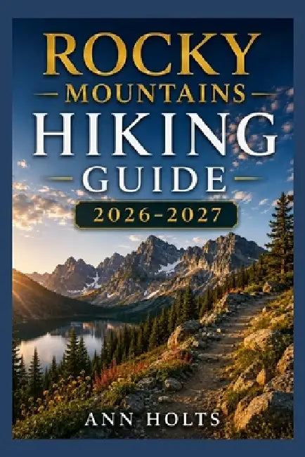 Rocky Mountains Hiking Guide 2026-2027: Best Trails, Beginner and Solo Hike Tips, Waterfalls, Scenic Routes, and Itineraries by Ann Holts
