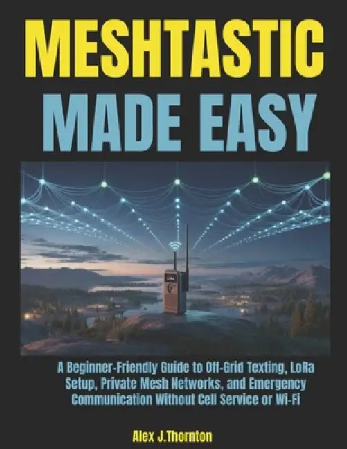 Meshtastic Made Easy: A Beginner-Friendly Guide to Off-Grid Texting, LoRa Setup, Private Mesh Networks, and Emergency Communication Without Cell Servi by Alex J. Thornton