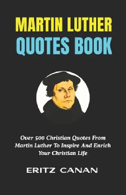 Martin Luther Quotes Book: Over 500 Christian Quotes From Martin Luther To Inspire And Enrich Your Christian Life by Eritz Canan