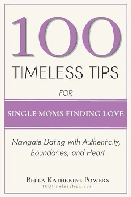100 Timeless Tips for Single Moms Finding Love: Navigate Dating with Authenticity, Boundaries, and Heart by Bella Katherine Powers