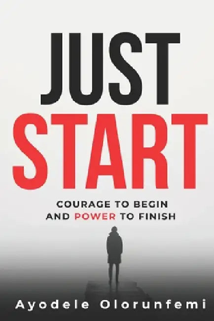 Just Start: Courage To Begin And Power To Finish by Ayodele Olorunfemi