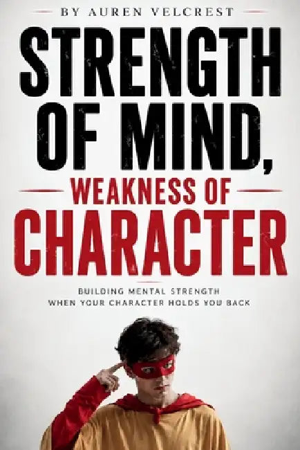 Strength of Mind, Weakness of Character: Building Mental Strength When Your Character Holds You Back by Auren Velcrest