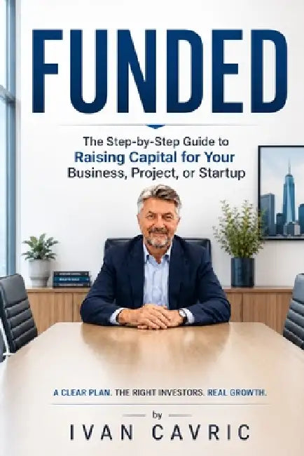Funded: The Step-by-Step Guide to Raising Capital for Your Business, Project, or Startup by Ivan Cavric