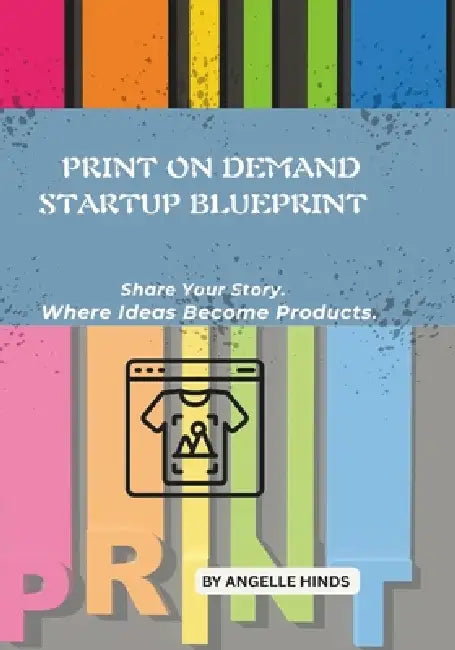 Print On Demand Startup blueprint: Share Your Store. Where Ideas Become Products by Angelle Hinds