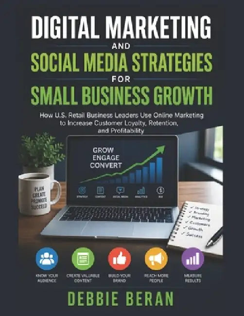 Digital Marketing and Social Media Strategies for Small Business Growth: How U.S. Retail Business Leaders Use Online Marketing to Increase Customer Lo by Debbie Beran