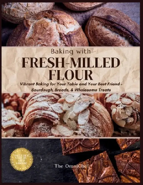 Baking with Fresh-Milled Flour: Vibrant Baking for Your Table and Your Best friend - Sourdough, Breads, and Wholesome Treats by The Omnichef