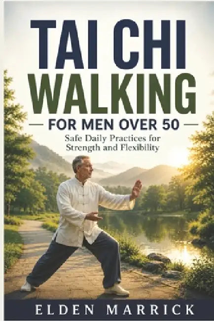 Tai Chi Walking for Men Over 50: Safe Daily Practices for Strength and Flexibility by Elden Marrick