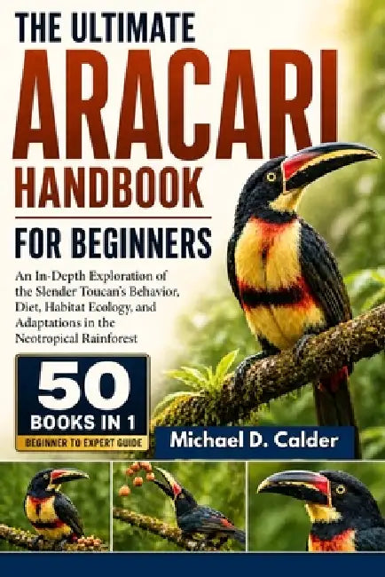 The Complete Aracari Reference Encyclopedia: A Definitive Scientific Exploration of Neotropical Toucan Ecology, Canopy Biodiversity, Behavioral Adapta by Michael D. Calder