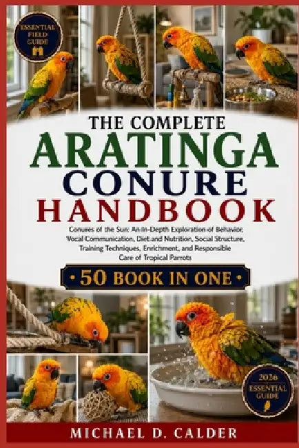The Complete Aratinga Conure Handbook: Conures of the Sun: An In-Depth Exploration of Behavior, Vocal Communication, Diet and Nutrition, Social Struct by Michael D. Calder
