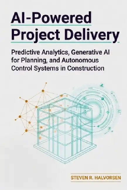 AI-Powered Project Delivery: Predictive Analytics, Generative AI for Planning, and Autonomous Control Systems in Construction by Alice Schwartz, Steven R. Halvorsen