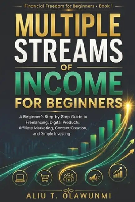 Multiple Streams of Income for Beginners: A Beginner's Step-by-Step Guide to Freelancing, Digital Products, Affiliate Marketing, Content Creation, and by Aliu T. Olawunmi