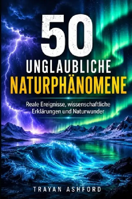 50 Unglaubliche Naturphänomene: Reale Ereignisse, wissenschaftliche Erklärungen und Naturwunder by A. Sunot, Trayan Ashford