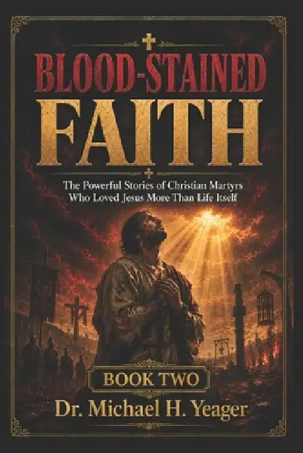 BLOOD-STAINED FAITH - Book Two: The Powerful Stories of Christian Martyrs Who Loved Jesus More Than Life Itself by Michael H. Yeager
