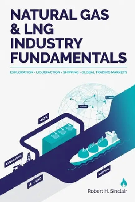 Natural Gas & LNG Industry Fundamentals: Exploration, Liquefaction, Shipping, and Global Trading Markets by Alice Schwartz, Robert H. Sinclair