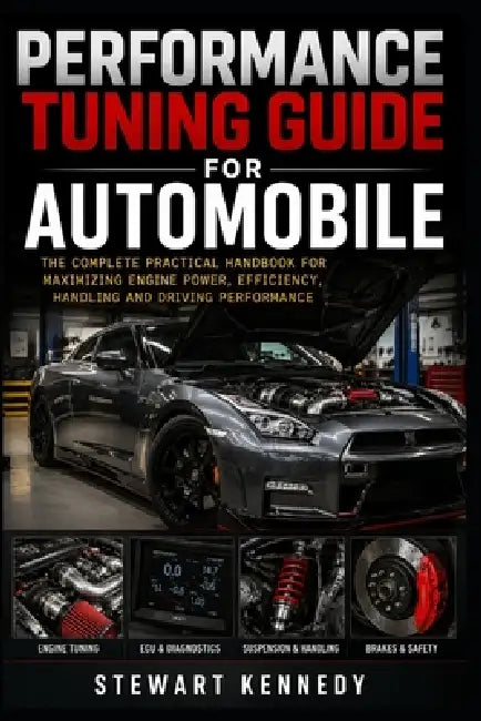 Performance Tuning Guide for Automobile: The Complete Practical Handbook for Maximizing Engine Power, Efficiency, Handling and Driving Performance by Stewart Kennedy