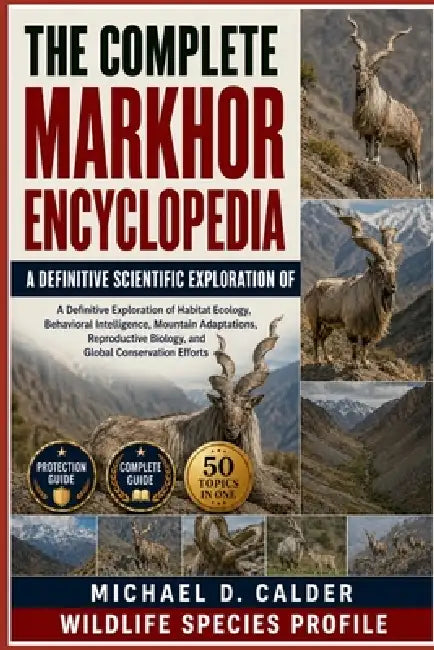 The Complete Markhor Encyclopedia: A Definitive Exploration of Habitat Ecology, Behavioral Intelligence, Mountain Adaptations, Reproductive Biology, a by Michael D. Calder