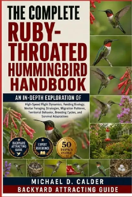 The Complete Ruby-Throated Hummingbird Handbook: An In-Depth Exploration of High-Speed Flight Dynamics, Feeding Ecology, Nectar Foraging Strategies, M by Michael D. Calder