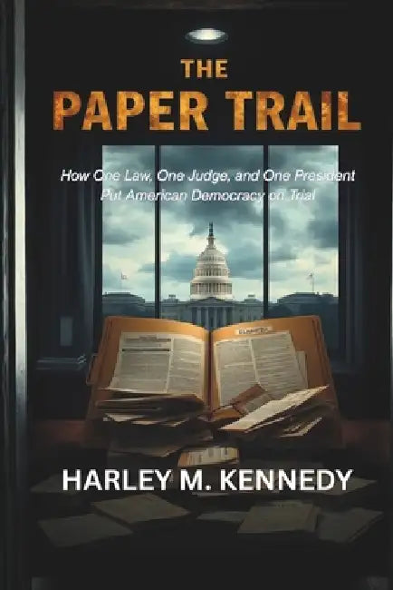 The Paper Trail: How One Law, One Judge, and One President Put American Democracy on Trial by Harley M. Kennedy