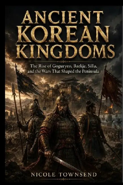 Ancient Korean Kingdoms: The Rise of Goguryeo, Baekje, Silla, and the Wars That Shaped the Peninsula by Nicole Townsend