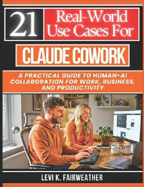 21 Real-World Use Cases for Claude Cowork: A Practical Guide to Human-AI Collaboration for Work, Business, and Productivity by Levi K. Fairweather