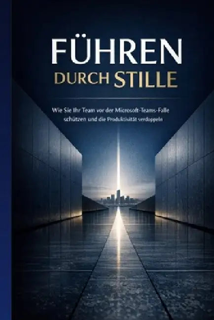 Führen durch Stille: Wie Sie Ihr Team vor der Microsoft-Teams-Falle schützen und die Produktivität verdoppeln: Ein Praxisleitfaden für Führungskräfte by Nico Brinkmann