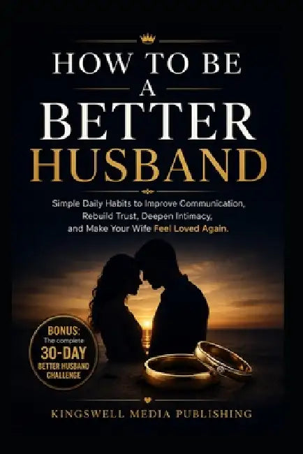 How To Be A Better Husband: Simple Daily Habits to Improve Communication, Rebuild Trust, Deepen Intimacy, and Make Your Wife Feel Loved Again by Kingswell Media Publishing