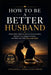 How To Be A Better Husband: Simple Daily Habits to Improve Communication, Rebuild Trust, Deepen Intimacy, and Make Your Wife Feel Loved Again by Kingswell Media Publishing
