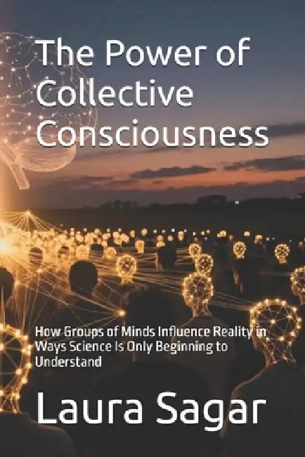 The Power of Collective Consciousness: How Groups of Minds Influence Reality in Ways Science Is Only Beginning to Understand by Raymond Hurn, Laura Sagar