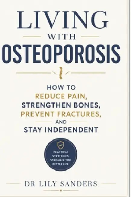 Living with Osteoporosis: How to Reduce Pain, Strengthen Bones, Prevent Fractures, and Stay Independent by Lily Sanders