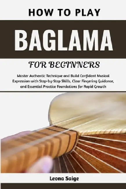 How To Play Baglama For Beginners: Master Authentic Technique and Build Confident Musical Expression with Step-by-Step Skills, Clear Fingering Guidanc by Leona Saige