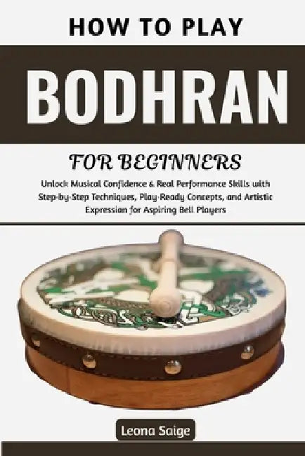 How To Play Bodhran For Beginners: Master Essential Techniques & Rhythms to Build Confidence, Feel the Groove, Transform Your Playing, and Join Irish by Leona Saige