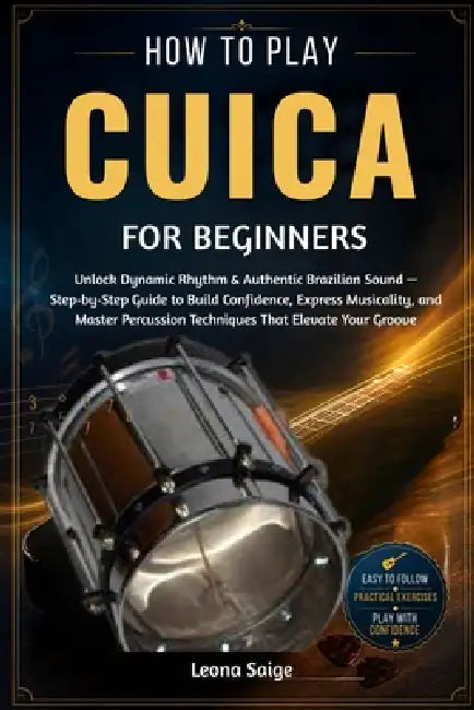 How To Play Cuica For Beginners: Unlock Dynamic Rhythm & Authentic Brazilian Sound - Step-by-Step Guide to Build Confidence, Express Musicality, and M by Leona Saige